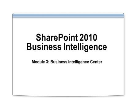 SharePoint 2010 Business Intelligence Module 3: Business Intelligence Center.