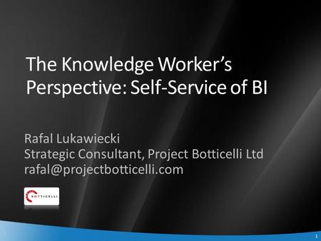 1 1 The Knowledge Worker’s Perspective: Self-Service of BI Rafal Lukawiecki Strategic Consultant, Project Botticelli Ltd