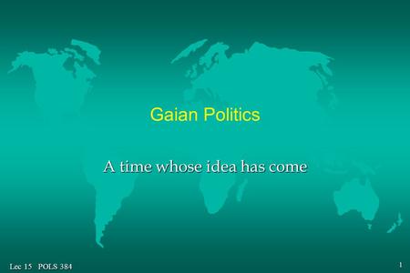 1 Lec 15 POLS 384 Gaian Politics A time whose idea has come.