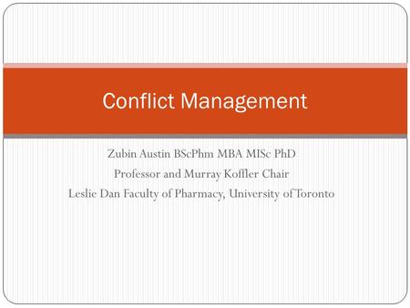 Zubin Austin BScPhm MBA MISc PhD Professor and Murray Koffler Chair Leslie Dan Faculty of Pharmacy, University of Toronto Conflict Management.