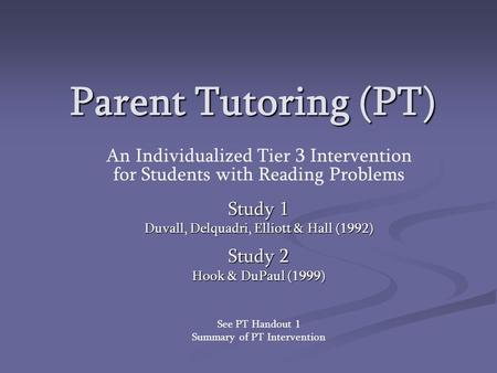 Parent Tutoring (PT) An Individualized Tier 3 Intervention for Students with Reading Problems Study 1 Duvall, Delquadri, Elliott & Hall (1992) Study 2.