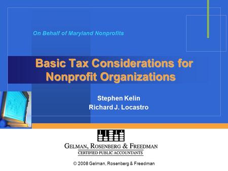 © 2008 Gelman, Rosenberg & Freedman Basic Tax Considerations for Nonprofit Organizations Stephen Kelin Richard J. Locastro On Behalf of Maryland Nonprofits.