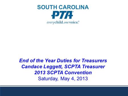 End of the Year Duties for Treasurers Candace Leggett, SCPTA Treasurer 2013 SCPTA Convention Saturday, May 4, 2013 SOUTH CAROLINA.
