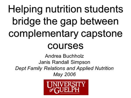 Helping nutrition students bridge the gap between complementary capstone courses Andrea Buchholz Janis Randall Simpson Dept Family Relations and Applied.