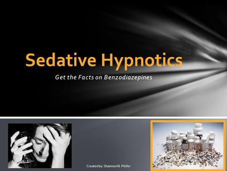 Get the Facts on Benzodiazepines Sedative Hypnotics Created by: Shannon N. Phifer.