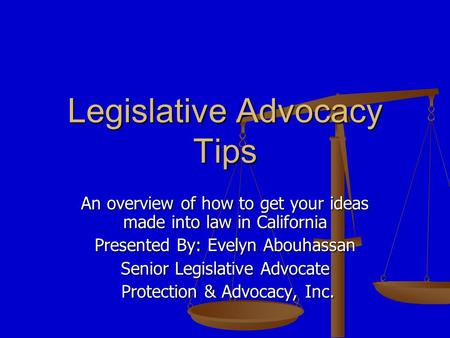 Legislative Advocacy Tips An overview of how to get your ideas made into law in California Presented By: Evelyn Abouhassan Senior Legislative Advocate.