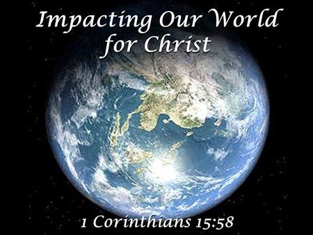 Impacting Our World for Christ 1 Corinthians 15:58.