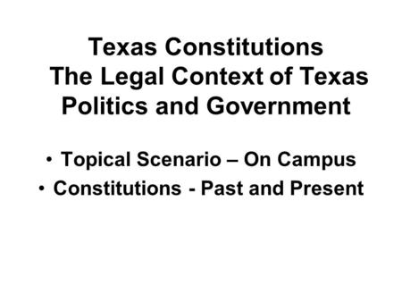Texas Constitutions The Legal Context of Texas Politics and Government Topical Scenario – On Campus Constitutions - Past and Present.