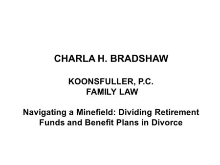 CHARLA H. BRADSHAW KOONSFULLER, P.C. FAMILY LAW Navigating a Minefield: Dividing Retirement Funds and Benefit Plans in Divorce.