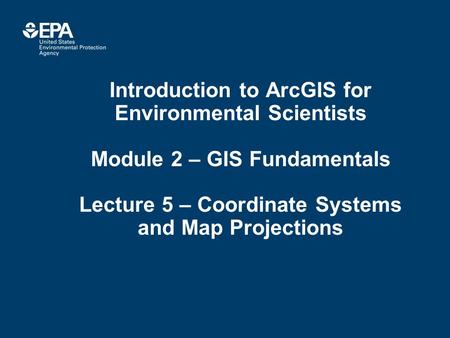 Introduction to ArcGIS for Environmental Scientists Module 2 – GIS Fundamentals Lecture 5 – Coordinate Systems and Map Projections.