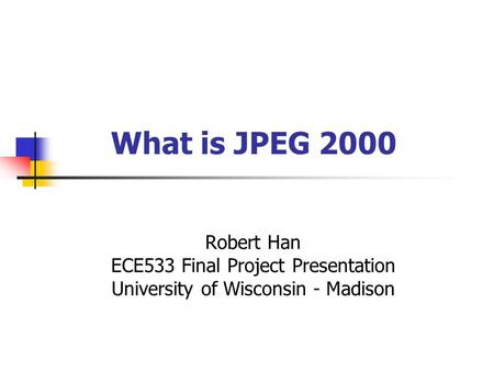 What is JPEG 2000 Robert Han ECE533 Final Project Presentation University of Wisconsin - Madison.