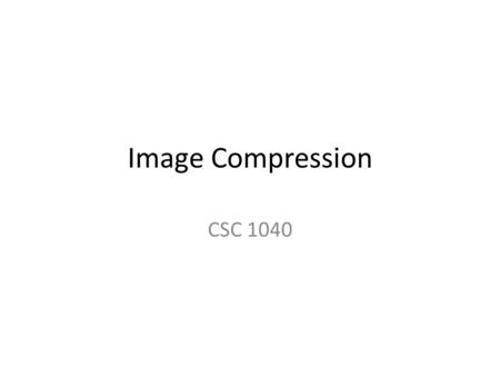 Image Compression CSC 1040. CSC 1040 - Computing with Images2 How do we use fewer bytes to encode the same or similar information? Reduce redundancy Take.