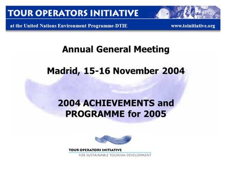 At the United Nations Environment Programme-DTIEwww.toinitiative.org Annual General Meeting Madrid, 15-16 November 2004 2004 ACHIEVEMENTS and PROGRAMME.