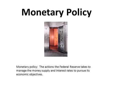 Monetary Policy Monetary policy: The actions the Federal Reserve takes to manage the money supply and interest rates to pursue its economic objectives.
