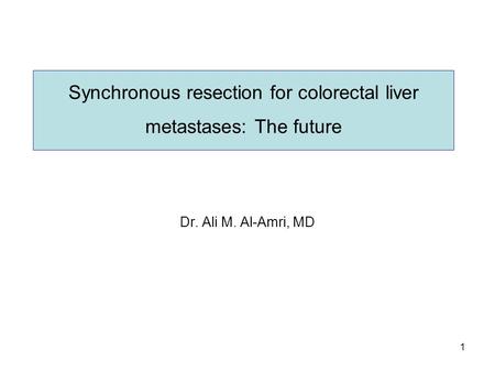 1 Synchronous resection for colorectal liver metastases: The future Dr. Ali M. Al-Amri, MD.