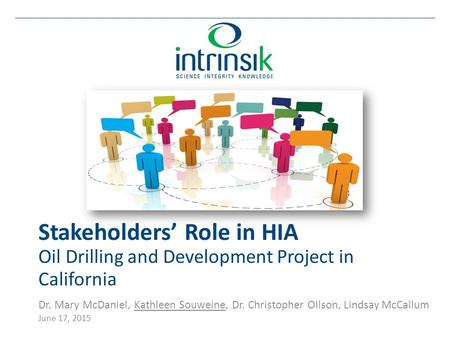 Stakeholders’ Role in HIA Oil Drilling and Development Project in California Dr. Mary McDaniel, Kathleen Souweine, Dr. Christopher Ollson, Lindsay McCallum.