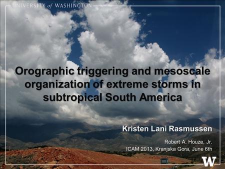 Orographic triggering and mesoscale organization of extreme storms in subtropical South America Kristen Lani Rasmussen Robert A. Houze, Jr. ICAM 2013,