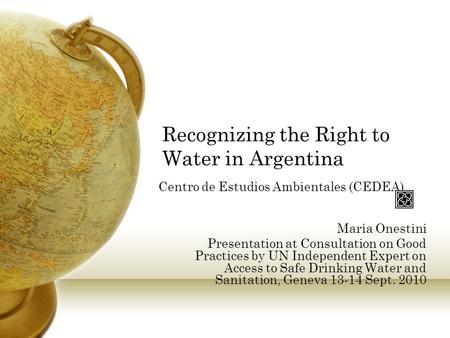 Recognizing the Right to Water in Argentina Centro de Estudios Ambientales (CEDEA) Maria Onestini Presentation at Consultation on Good Practices by UN.