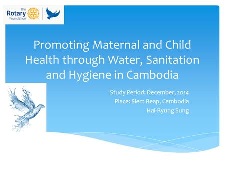 Promoting Maternal and Child Health through Water, Sanitation and Hygiene in Cambodia Study Period: December, 2014 Place: Siem Reap, Cambodia Hai-Ryung.