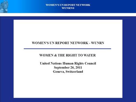 WOMEN'S UN REPORT NETWORK - WUNRN WOMEN & THE RIGHT TO WATER United Nations Human Rights Council September 26, 2011 Geneva, Switzerland WOMEN’S UN REPORT.