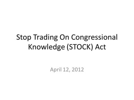 Stop Trading On Congressional Knowledge (STOCK) Act April 12, 2012.