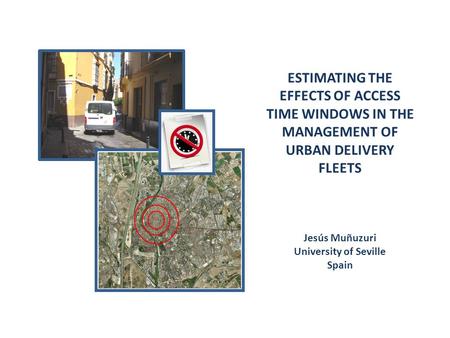ESTIMATING THE EFFECTS OF ACCESS TIME WINDOWS IN THE MANAGEMENT OF URBAN DELIVERY FLEETS Jesús Muñuzuri University of Seville Spain.