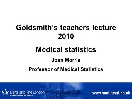Goldsmith’s teachers lecture 2010 Medical statistics Joan Morris Professor of Medical Statistics.
