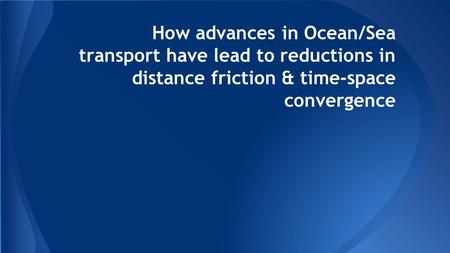 How advances in Ocean/Sea transport have lead to reductions in distance friction & time-space convergence.