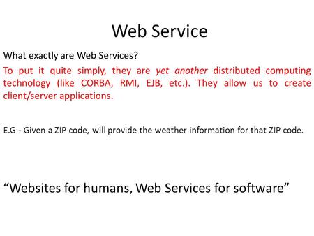 Web Service What exactly are Web Services? To put it quite simply, they are yet another distributed computing technology (like CORBA, RMI, EJB, etc.).