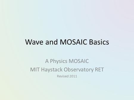 Wave and MOSAIC Basics A Physics MOSAIC MIT Haystack Observatory RET Revised 2011.