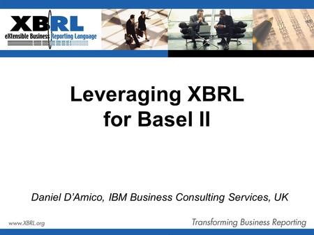 Leveraging XBRL for Basel II Daniel D’Amico, IBM Business Consulting Services, UK.