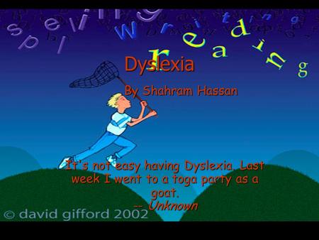 Dyslexia It's not easy having Dyslexia. Last week I went to a toga party as a goat. -- Unknown By Shahram Hassan.
