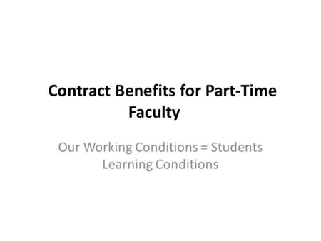 Contract Benefits for Part-Time Faculty Our Working Conditions = Students Learning Conditions.