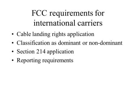 FCC requirements for international carriers Cable landing rights application Classification as dominant or non-dominant Section 214 application Reporting.