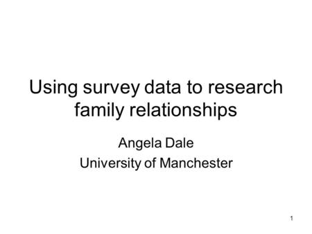 1 Using survey data to research family relationships Angela Dale University of Manchester.
