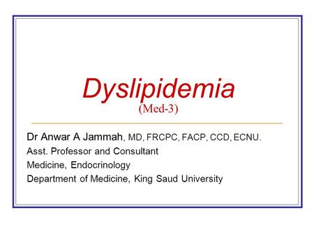Dyslipidemia (Med-3) Dr Anwar A Jammah, MD, FRCPC, FACP, CCD, ECNU. Asst. Professor and Consultant Medicine, Endocrinology Department of Medicine, King.