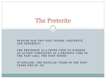 SPANISH HAS TWO PAST TENSES: PRETERITE AND IMPERFECT. THE PRETERITE IS A TENSE USED TO EXPRESS AN ACTION COMPLETED AT A DEFINITE TIME IN THE PAST (AKA: