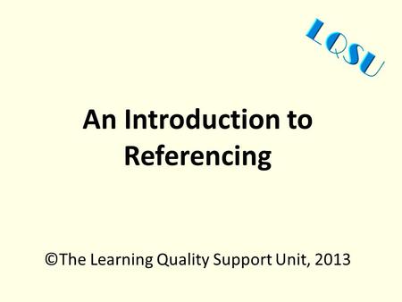 An Introduction to Referencing ©The Learning Quality Support Unit, 2013.