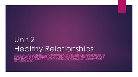 Unit 2 Healthy Relationships OUTCOME 7.4: DEMONSTRATE A PERSONALIZED AND COHERENT UNDERSTANDING OF THE IMPORTANCE OF NURTURING HARMONY IN RELATIONSHIPS.