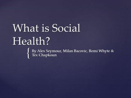 { What is Social Health? By Alex Seymour, Milan Bacovic, Remi Whyte & Tex Chapkoun.