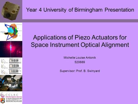 Year 4 University of Birmingham Presentation Applications of Piezo Actuators for Space Instrument Optical Alignment Michelle Louise Antonik 520689 Supervisor: