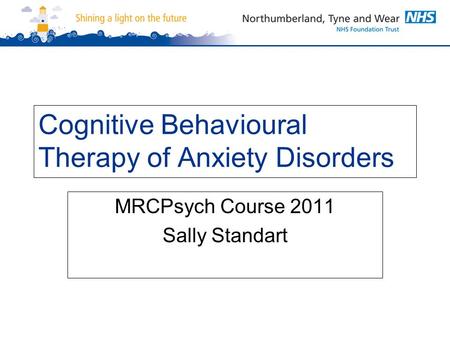 Cognitive Behavioural Therapy of Anxiety Disorders MRCPsych Course 2011 Sally Standart.
