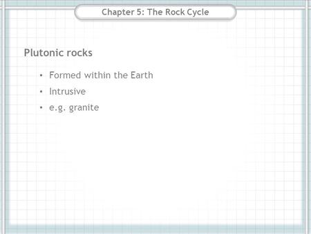 Chapter 5: The Rock Cycle Plutonic rocks Formed within the Earth Intrusive e.g. granite.