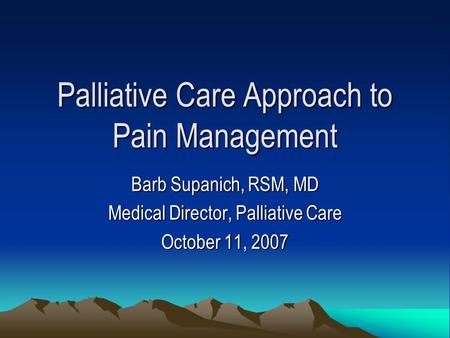 Palliative Care Approach to Pain Management Barb Supanich, RSM, MD Medical Director, Palliative Care October 11, 2007.
