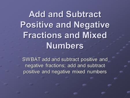 Add and Subtract Positive and Negative Fractions and Mixed Numbers SWBAT add and subtract positive and negative fractions; add and subtract positive and.