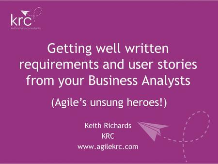 Getting well written requirements and user stories from your Business Analysts Keith Richards KRC www.agilekrc.com (Agile’s unsung heroes!)