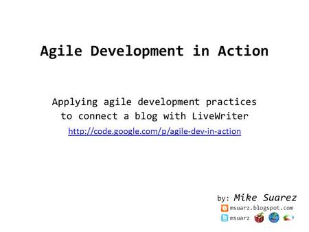 Agile Development in Action Applying agile development practices to connect a blog with LiveWriter  by: Mike.