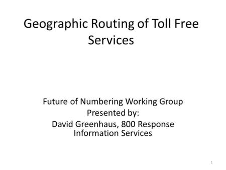 Geographic Routing of Toll Free Services Future of Numbering Working Group Presented by: David Greenhaus, 800 Response Information Services 1.