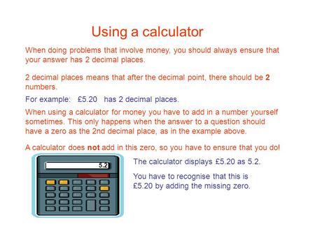 Using a calculator When using a calculator for money you have to add in a number yourself sometimes. This only happens when the answer to a question should.