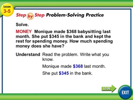 Lesson 3-5 Example 6 3-5 Solve. MONEY Monique made $368 babysitting last month. She put $345 in the bank and kept the rest for spending money. How much.